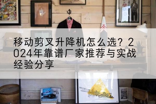 开平升降平台厂家推荐-移动剪叉升降机怎么选？2024年靠谱厂家推荐与实战经验分享