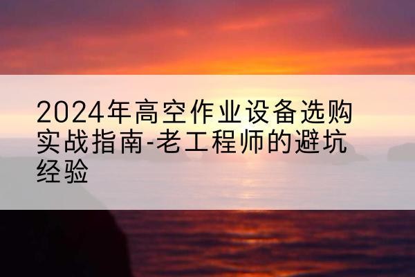 开平高空作业升降机厂家推荐-2024年高空作业设备选购实战指南-老工程师的避坑经验