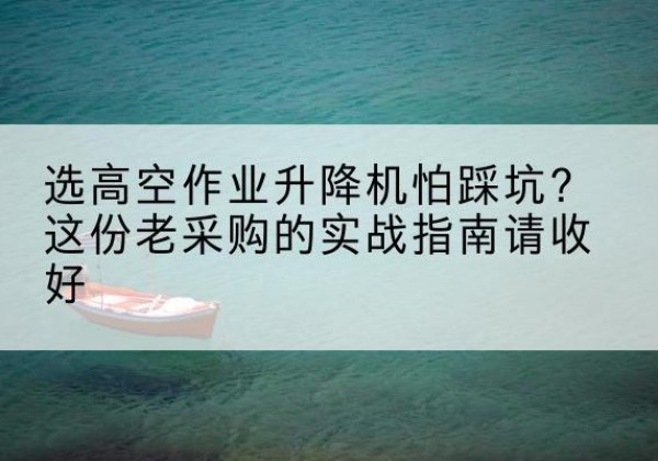 开平高空作业升降机厂家推荐-选高空作业升降机怕踩坑？这份老采购的实战指南请收好