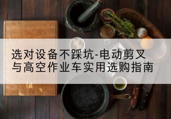 开平电动剪叉升降平台怎么选-选对设备不踩坑-电动剪叉与高空作业车实用选购指南