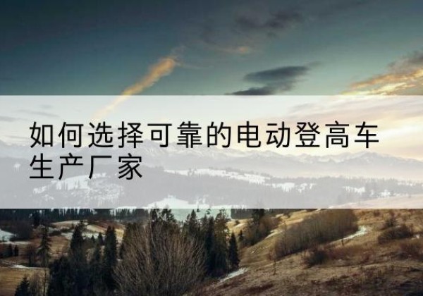 开平电动登高车厂家-如何选择可靠的电动登高车生产厂家