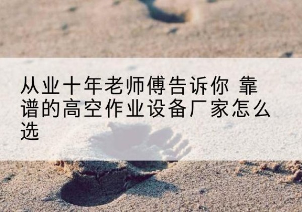 开平高空作业升降机厂家推荐-从业十年老师傅告诉你 靠谱的高空作业设备厂家怎么选