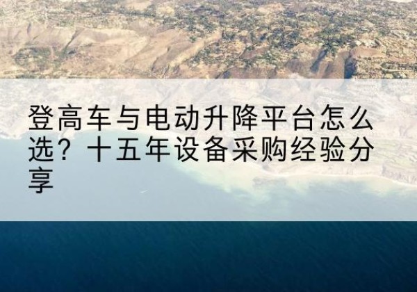 开平登高车厂家厂家-登高车与电动升降平台怎么选？十五年设备采购经验分享