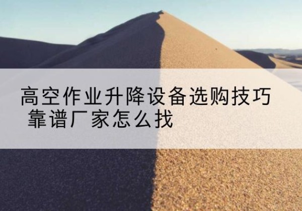 开平电动升降平台厂家推荐-高空作业升降设备选购技巧 靠谱厂家怎么找