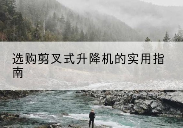 开平剪叉式升降机怎么选-选购剪叉式升降机的实用指南
