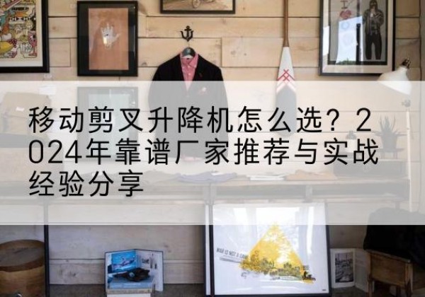 开平升降平台厂家推荐-移动剪叉升降机怎么选？2024年靠谱厂家推荐与实战经验分享