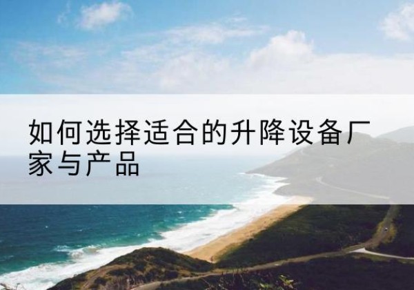 开平电动升降平台厂家-如何选择适合的升降设备厂家与产品