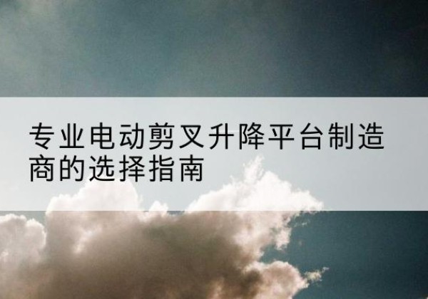 开平电动剪叉升降平台厂家-专业电动剪叉升降平台制造商的选择指南